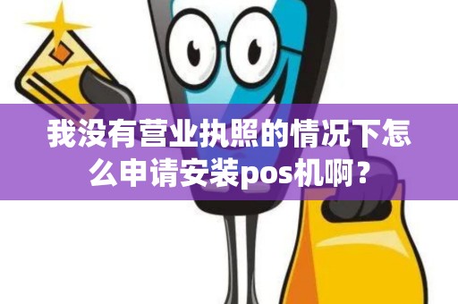 我没有营业执照的情况下怎么申请安装pos机啊? 我没有营业执照的情况下怎么申请安装pos机啊?