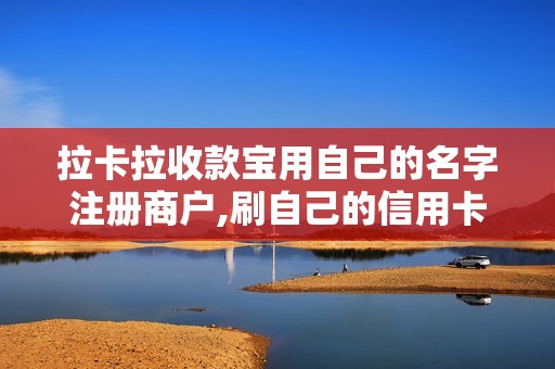 拉卡拉收款宝用自己的名字注册商户,刷自己的信用卡会不...