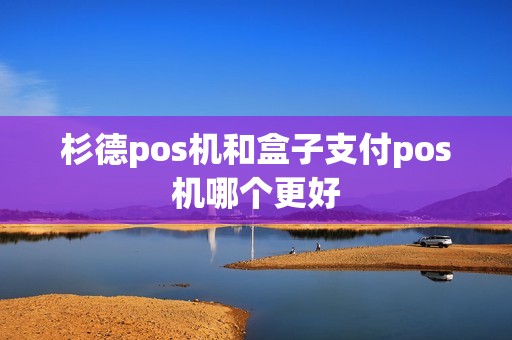杉德pos机和盒子支付pos机哪个更好 杉德pos机和盒子支付pos机哪个更好