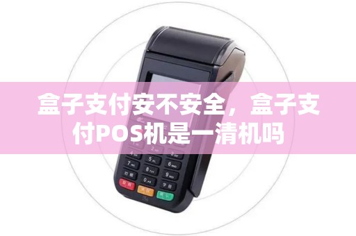 盒子支付安不安全,盒子支付POS机是一清机吗 盒子支付安不安全,盒子支付POS机是一清机吗