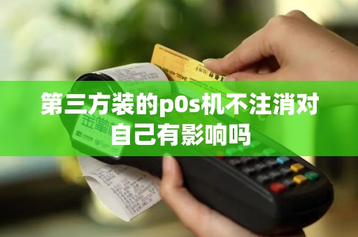 第三方装的p0s机不注消对自己有影响吗