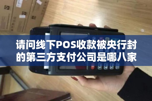 请问线下POS收款被央行封的第三方支付公司是哪八家呢...