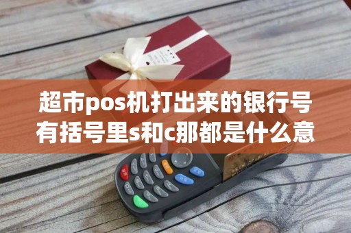 超市pos机打出来的银行号有括号里s和c那都是什么意思？