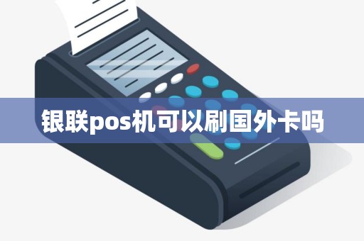 银联pos机可以刷国外卡吗