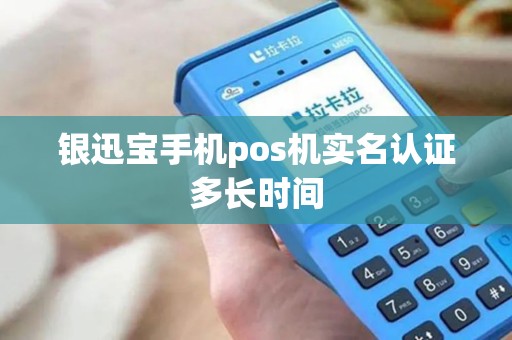 银迅宝手机pos机实名认证多长时间 银迅宝手机pos机实名认证多长时间