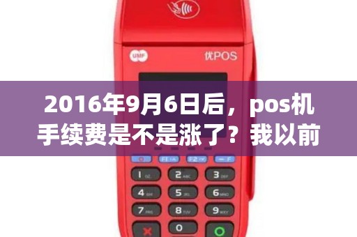2016年9月6日后，pos机手续费是不是涨了？我以前是0.5%的费率，现在是0.65%的费率？
