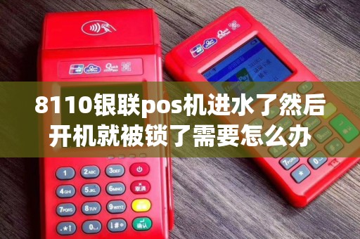 8110银联pos机进水了然后开机就被锁了需要怎么办 8110银联pos机进水了然后开机就被锁了需要怎么办