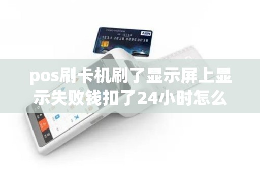 pos刷卡机刷了显示屏上显示失败钱扣了24小时怎么没到账...