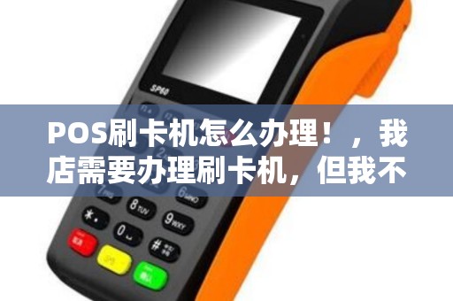 POS刷卡机怎么办理！，我店需要办理刷卡机，但我不清楚工作原理是怎么样，市场有好多，不知道可靠性，然后银行的也很多，银联还是什么样子的，该如何申请呢，希望有大婶给小弟说说，感激