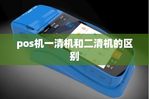 pos机一清机和二清机的区别 pos机一清机和二清机的区别