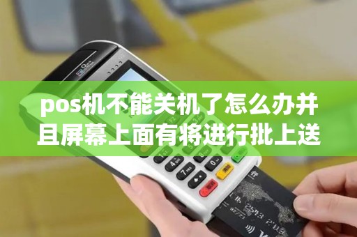 pos机不能关机了怎么办并且屏幕上面有将进行批上送？