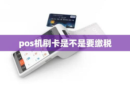 pos机刷卡是不是要缴税 pos机刷卡是不是要缴税