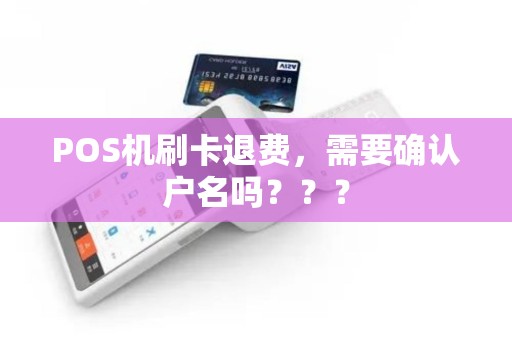 POS机刷卡退费,需要确认户名吗??? POS机刷卡退费,需要确认户名吗???