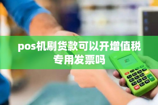 pos机刷货款可以开增值税专用发票吗