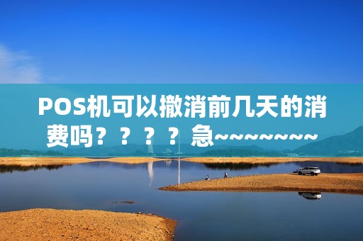 POS机可以撤消前几天的消费吗????急~~~~~~~~在线等!!!! POS机可以撤消前几天的消费吗????急~~~~~~~~在线等!!!!