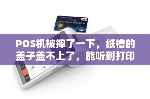 POS机被摔了一下,纸槽的盖子盖不上了,能听到打印的声音,但是不出凭条了,怎么回事 POS机被摔了一下,纸槽的盖子盖不上了,能听到打印的声音,但是不出凭条了,怎么回事