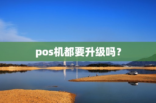 pos机都要升级吗? pos机都要升级吗?