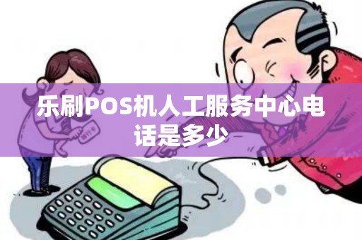 乐刷POS机人工服务中心电话是多少