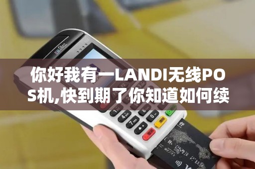 你好我有一LANDI无线POS机,快到期了你知道如何续签吗....
