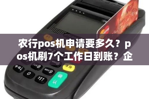农行pos机申请要多久？pos机刷7个工作日到账？企业pos机刷卡最晚几天到账？怎么申请