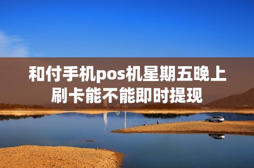 和付手机pos机星期五晚上刷卡能不能即时提现