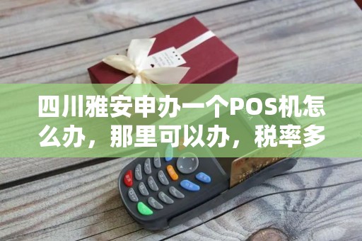 四川雅安申办一个POS机怎么办,那里可以办,税率多少? 四川雅安申办一个POS机怎么办,那里可以办,税率多少?