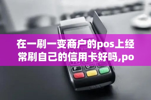 在一刷一变商户的pos上经常刷自己的信用卡好吗,pos机有...