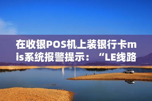 在收银POS机上装银行卡mis系统报警提示：“LE线路故障”是什么原因？