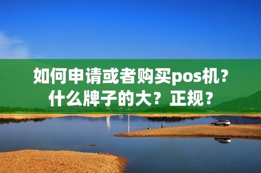 如何申请或者购买pos机?什么牌子的大?正规? 如何申请或者购买pos机?什么牌子的大?正规?