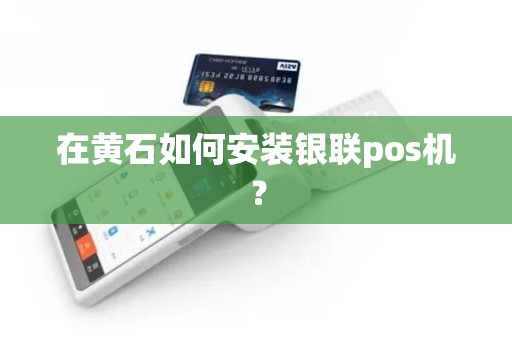 在黄石如何安装银联pos机? 在黄石如何安装银联pos机?