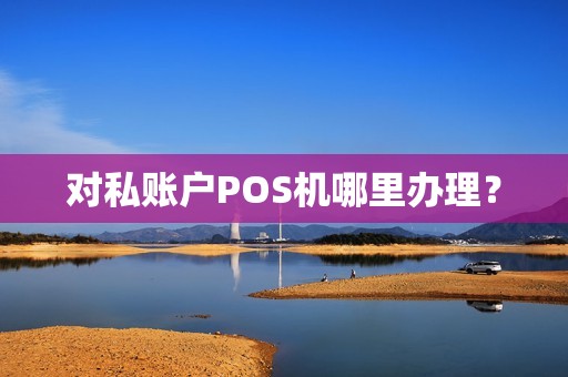 对私账户POS机哪里办理？