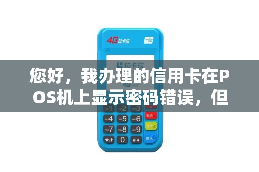 您好,我办理的信用卡在POS机上显示密码错误,但我确定支付密码是正确的,网上支付时可以的。 您好,我办理的信用卡在POS机上显示密码错误,但我确定支付密码是正确的,网上支付时可以的。