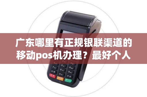 广东哪里有正规银联渠道的移动pos机办理？最好个人也可以办理的？