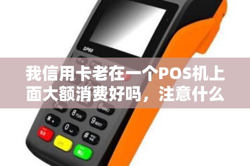 我信用卡老在一个POS机上面大额消费好吗，注意什么？