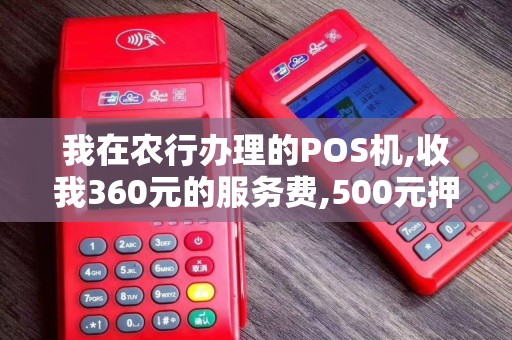我在农行办理的POS机,收我360元的服务费,500元押金,合... 我在农行办理的POS机,收我360元的服务费,500元押金,合...