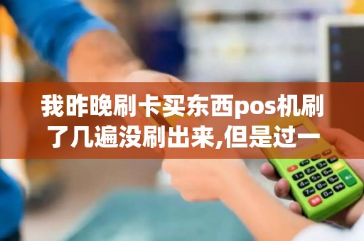 我昨晚刷卡买东西pos机刷了几遍没刷出来,但是过一会银行...