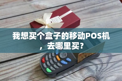 我想买个盒子的移动POS机，去哪里买？