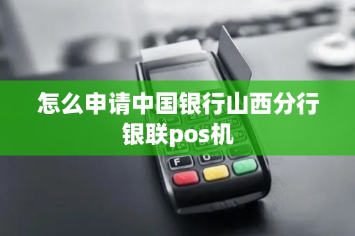 怎么申请中国银行山西分行银联pos机 怎么申请中国银行山西分行银联pos机