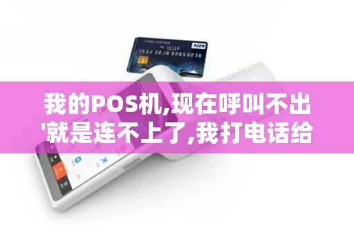 我的POS机,现在呼叫不出'就是连不上了,我打电话给客服...