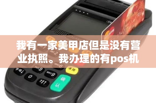 我有一家美甲店但是没有营业执照。我办理的有pos机也有刷卡清单。我是西安市城中村户