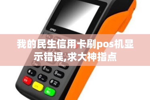 我的民生信用卡刷pos机显示错误,求大神指点 我的民生信用卡刷pos机显示错误,求大神指点
