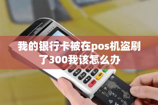 我的银行卡被在pos机盗刷了300我该怎么办