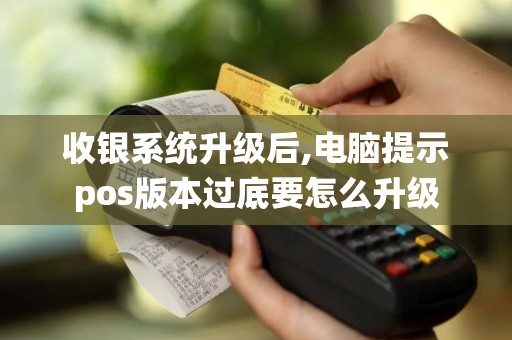 收银系统升级后,电脑提示pos版本过底要怎么升级