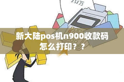 新大陆pos机n900收款码怎么打印？？