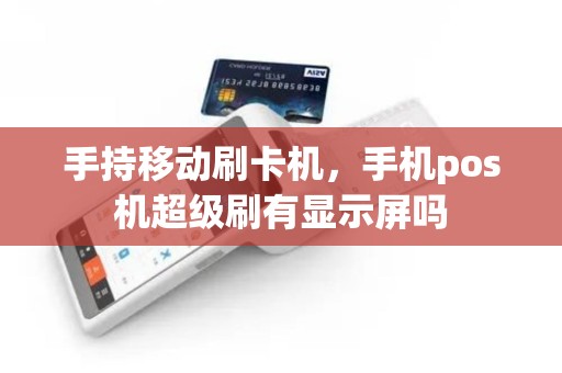 手持移动刷卡机，手机pos机超级刷有显示屏吗