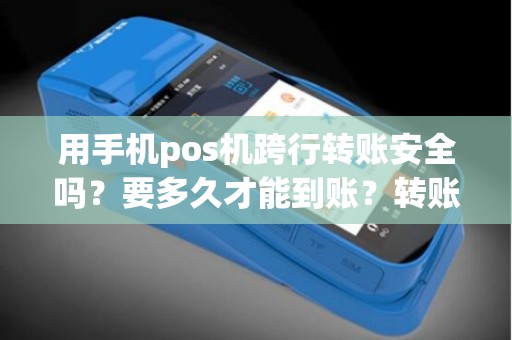 用手机pos机跨行转账安全吗?要多久才能到账?转账过程繁琐吗?怎样确认转账成功? 用手机pos机跨行转账安全吗?要多久才能到账?转账过程繁琐吗?怎样确认转账成功?