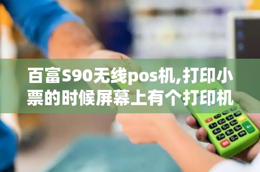 百富S90无线pos机,打印小票的时候屏幕上有个打印机的图...
