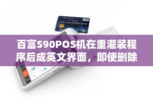 百富S90POS机在重灌装程序后成英文界面,即使删除系统依然是开机英文!怎么办!? 百富S90POS机在重灌装程序后成英文界面,即使删除系统依然是开机英文!怎么办!?