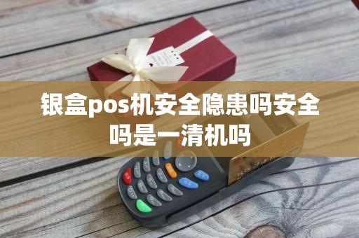 银盒pos机安全隐患吗安全吗是一清机吗