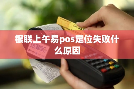 银联上午易pos定位失败什么原因 银联上午易pos定位失败什么原因